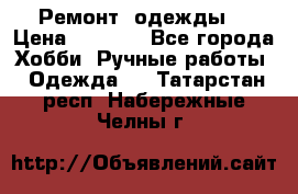 Ремонт  одежды  › Цена ­ 3 000 - Все города Хобби. Ручные работы » Одежда   . Татарстан респ.,Набережные Челны г.